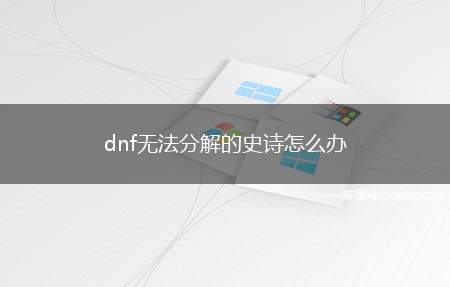 dnf无法分解的史诗怎么办（DNF无法分解的史诗怎么处理）