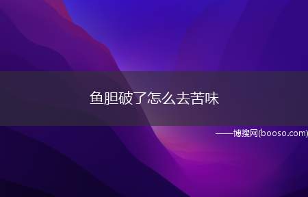 鱼胆破了怎么去苦味（鱼胆破了以后,可以使用料酒、小苏打、碱粉去苦味）