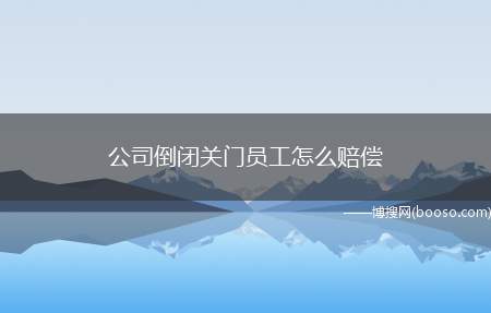 公司倒闭关门员工怎么赔偿（公司倒闭,公司应该支付劳动者双倍赔偿金,员工经济补偿）