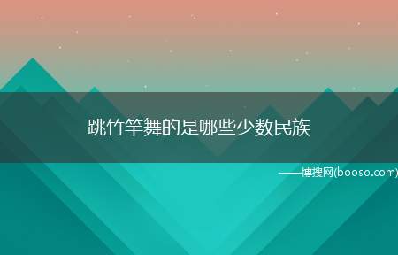 跳竹竿舞的是哪些少数民族（跳竹竿舞的是京族、瑶族、壮族、佤族等少数民族,而不同民族的竹）