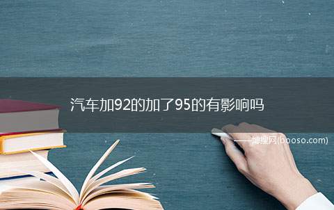 汽车加92的加了95的有影响吗（汽车标号代表的是汽油的辛烷值）