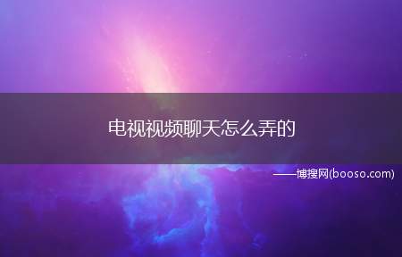 电视视频聊天怎么弄的（电视视频聊天详细操作方法）