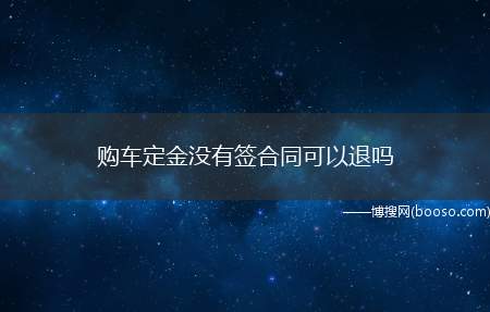 购车定金没有签合同可以退吗（定金不能退,定金的性质是违约定金）