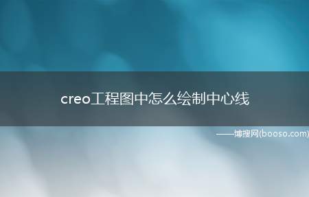 creo工程图中怎么绘制中心线（creo出工程图如何绘制中心线）