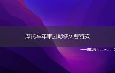 摩托车年审过期多久要罚款（摩托车逾期一个月年审要交200元罚款）