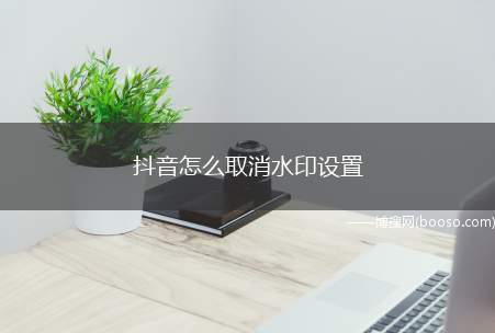 抖音怎么取消水印设置（华为Nova5Pro取消抖音视频水印）