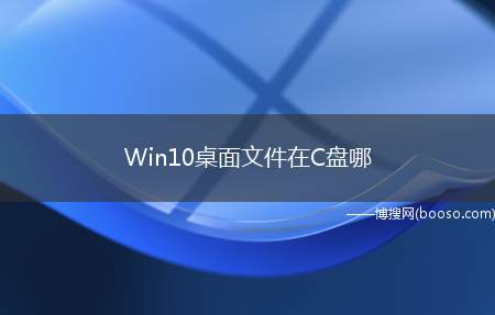 Win10桌面文件在C盘哪（找到Win10桌面文件在哪）