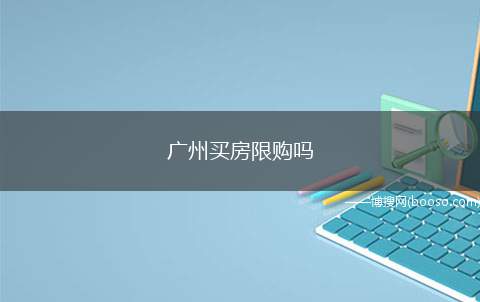 广州买房限购吗(广州买房是会限购的,对在广州市已拥有1套住房的)