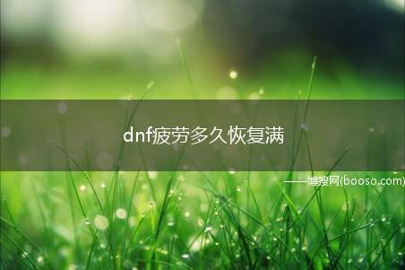 dnf疲劳多久恢复满(dnf疲劳恢复满方法:)