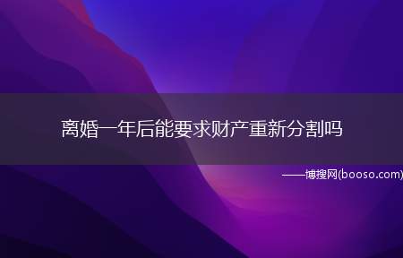 离婚一年后能要求财产重新分割吗(离婚一年后可以要求财产重新分割的)