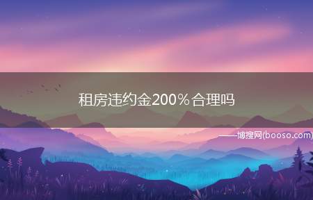 租房违约金200％合理吗(租房违约金200%是不合理的)