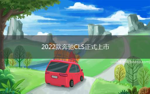 2022款奔驰CLS正式上市(奔驰正式推出2022款奔驰CLS车型)