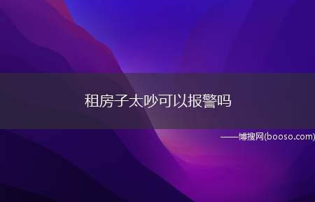 租房子太吵可以报警吗(租房客太吵可以报警吗)