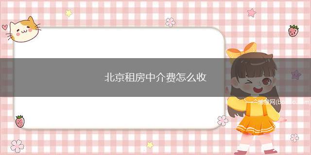 北京租房中介费怎么收(租房中介费收取多少依各地惯例而定)