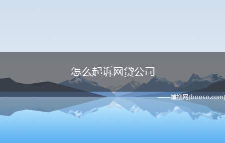 怎么起诉网贷公司(个人起诉网贷公司最好按以下流程进行)