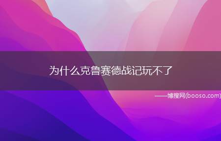 为什么克鲁赛德战记玩不了(克鲁赛德战记玩不了四种可能情况)