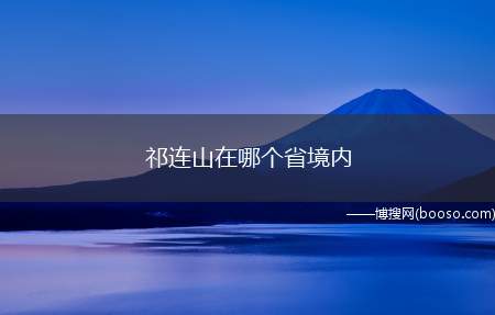 祁连山在哪个省境内(祁连山位于青海省东北部与甘肃省西部边境)