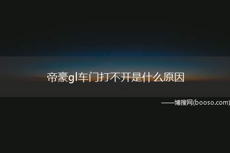 帝豪gl车门打不开是什么原因(儿童锁拧到关闭状态就可以了)