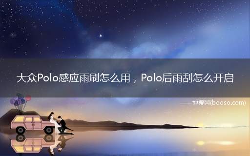 大众Polo感应雨刷怎么用，Polo后雨刮怎么开启(大众Polo感应雨刷开启和使用方法)