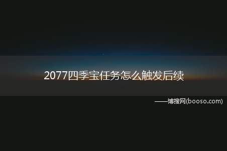 2077四季宝任务怎么触发后续